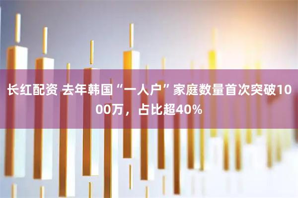 长红配资 去年韩国“一人户”家庭数量首次突破1000万，占比超40%