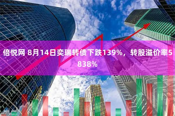 倍悦网 8月14日奕瑞转债下跌139%，转股溢价率5838%