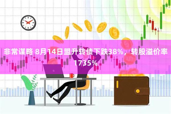 非常谋略 8月14日盟升转债下跌38%，转股溢价率1735%