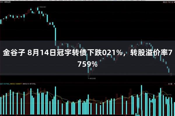 金谷子 8月14日冠宇转债下跌021%，转股溢价率7759%