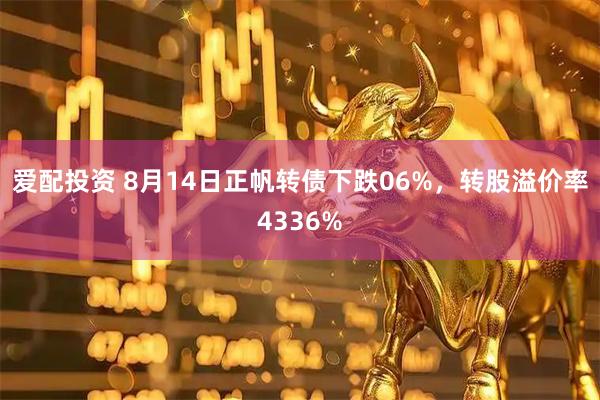 爱配投资 8月14日正帆转债下跌06%，转股溢价率4336%