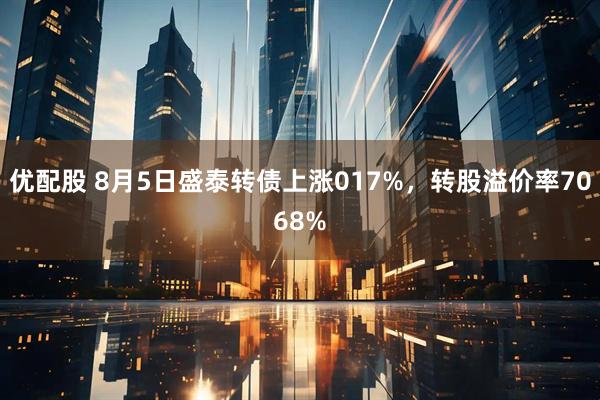 优配股 8月5日盛泰转债上涨017%，转股溢价率7068%