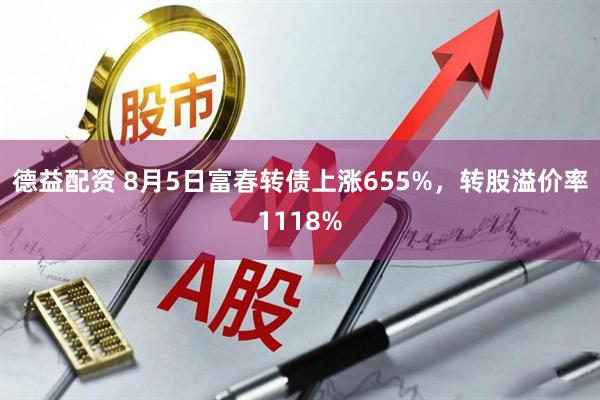 德益配资 8月5日富春转债上涨655%，转股溢价率1118%