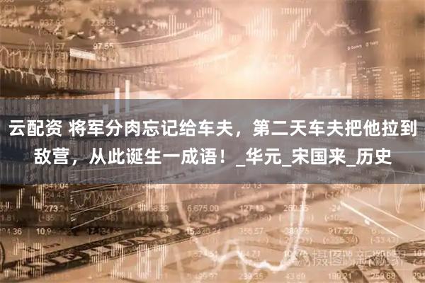 云配资 将军分肉忘记给车夫，第二天车夫把他拉到敌营，从此诞生一成语！_华元_宋国来_历史