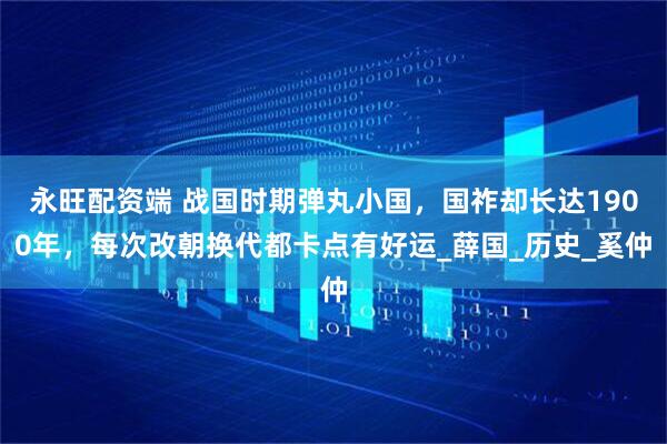 永旺配资端 战国时期弹丸小国，国祚却长达1900年，每次改朝换代都卡点有好运_薛国_历史_奚仲