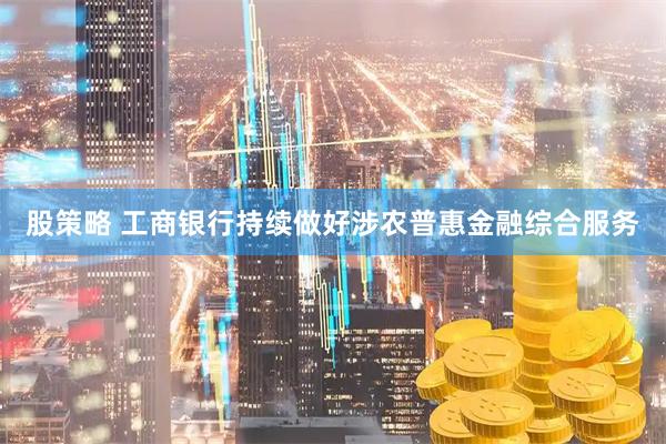 股策略 工商银行持续做好涉农普惠金融综合服务