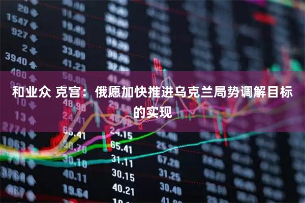 和业众 克宫：俄愿加快推进乌克兰局势调解目标的实现
