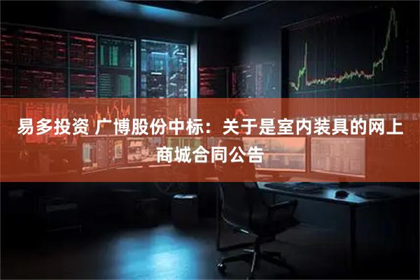 易多投资 广博股份中标：关于是室内装具的网上商城合同公告