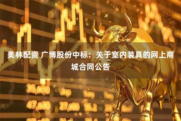 美林配资 广博股份中标：关于室内装具的网上商城合同公告
