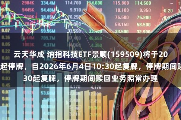 云天华成 纳指科技ETF景顺(159509)将于2026年6月4日开市起停牌，自2026年6月4日10:30起复牌，停牌期间赎回业务照常办理