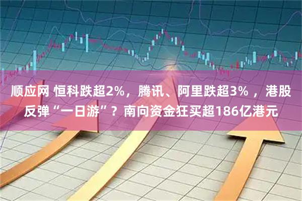 顺应网 恒科跌超2%，腾讯、阿里跌超3% ，港股反弹“一日游”？南向资金狂买超186亿港元