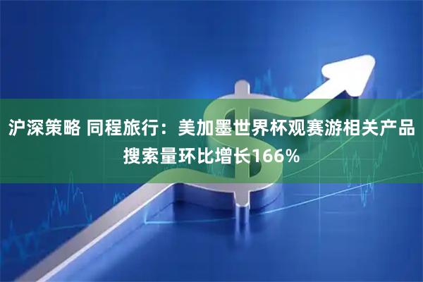 沪深策略 同程旅行：美加墨世界杯观赛游相关产品搜索量环比增长166%