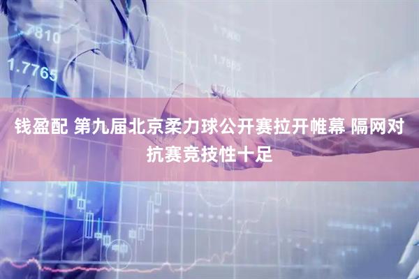 钱盈配 第九届北京柔力球公开赛拉开帷幕 隔网对抗赛竞技性十足