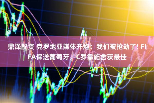 鼎泽配资 克罗地亚媒体开炮：我们被抢劫了! FIFA保送葡萄牙，C罗靠施舍获最佳