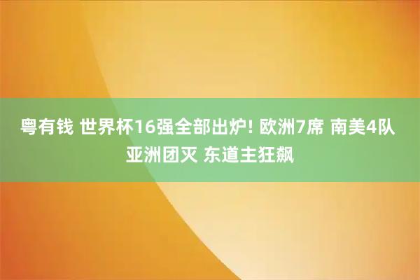 粤有钱 世界杯16强全部出炉! 欧洲7席 南美4队 亚洲团灭 东道主狂飙