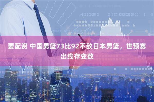 要配资 中国男篮73比92不敌日本男篮，世预赛出线存变数