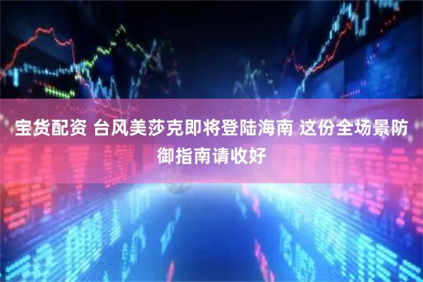 宝货配资 台风美莎克即将登陆海南 这份全场景防御指南请收好