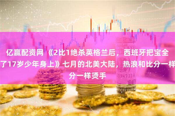 亿赢配资网 《2比1绝杀英格兰后，西班牙把宝全押在了17岁少年身上》七月的北美大陆，热浪和比分一样烫手