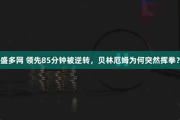 盛多网 领先85分钟被逆转，贝林厄姆为何突然挥拳？
