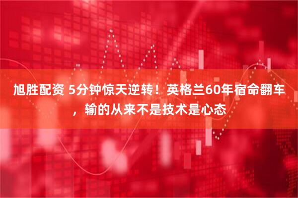旭胜配资 5分钟惊天逆转！英格兰60年宿命翻车，输的从来不是技术是心态